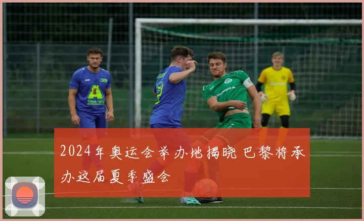 2024年奥运会举办地揭晓 巴黎将承办这届夏季盛会