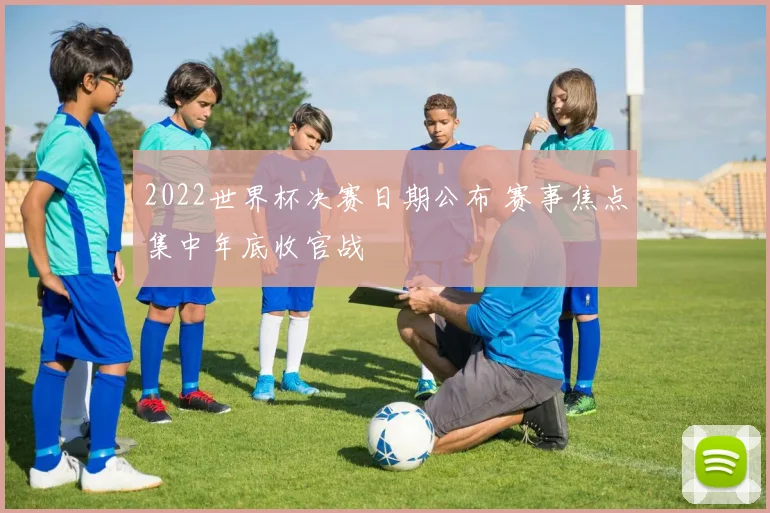 2022世界杯决赛日期公布 赛事焦点集中年底收官战