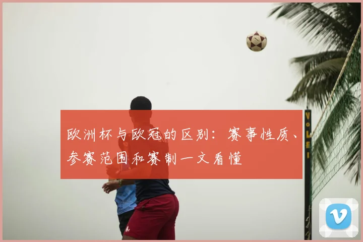 欧洲杯与欧冠的区别:赛事性质、参赛范围和赛制一文看懂