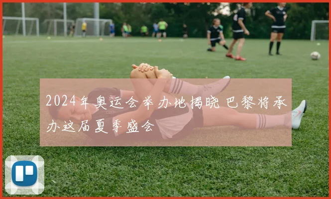 2024年奥运会举办地揭晓 巴黎将承办这届夏季盛会