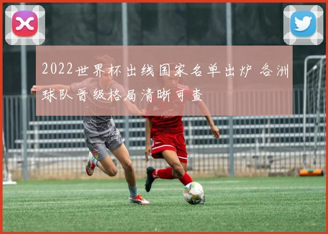 2022世界杯出线国家名单出炉 各洲球队晋级格局清晰可查