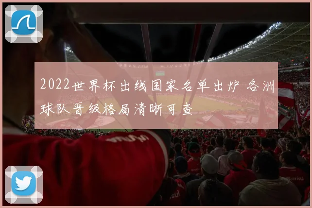 2022世界杯出线国家名单出炉 各洲球队晋级格局清晰可查
