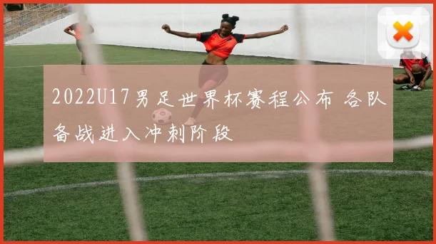 2022U17男足世界杯赛程公布 各队备战进入冲刺阶段