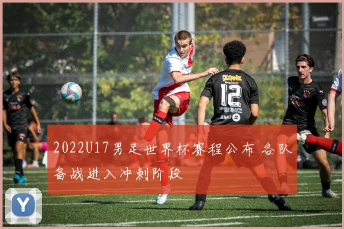 2022U17男足世界杯赛程公布 各队备战进入冲刺阶段