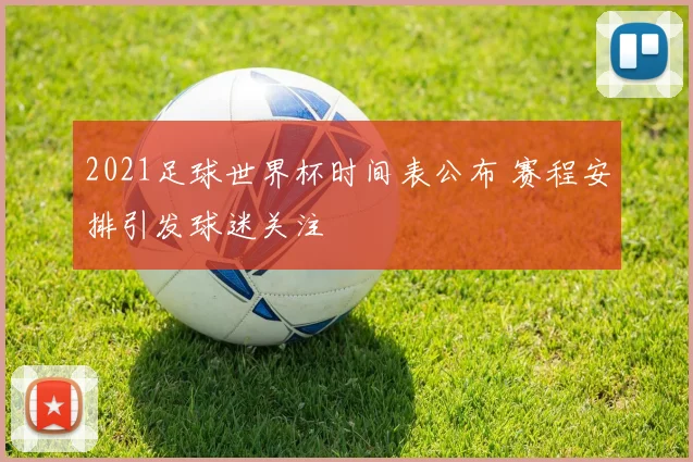 2021足球世界杯时间表公布 赛程安排引发球迷关注