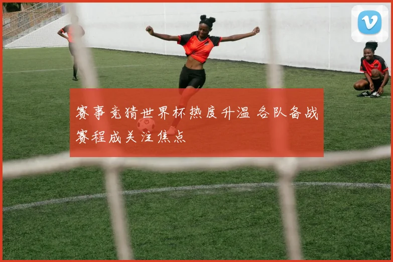 赛事竞猜世界杯热度升温 各队备战赛程成关注焦点