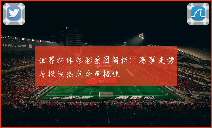 世界杯体彩彩票图解析:赛事走势与投注热点全面梳理